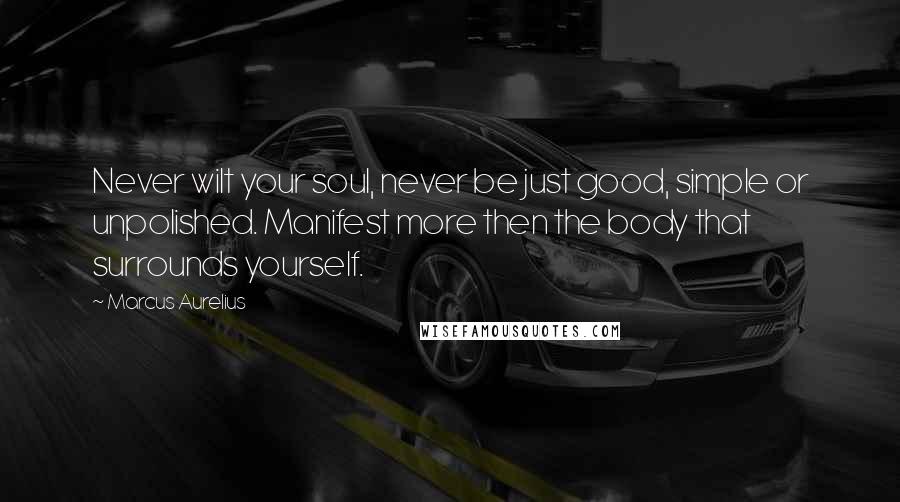 Marcus Aurelius Quotes: Never wilt your soul, never be just good, simple or unpolished. Manifest more then the body that surrounds yourself.