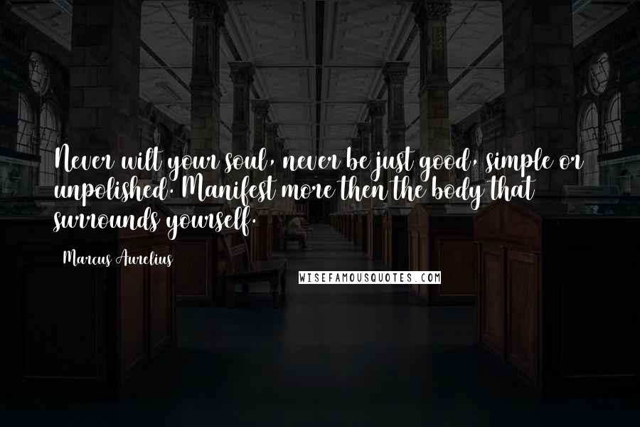 Marcus Aurelius Quotes: Never wilt your soul, never be just good, simple or unpolished. Manifest more then the body that surrounds yourself.
