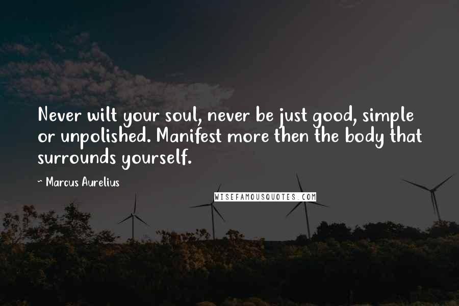 Marcus Aurelius Quotes: Never wilt your soul, never be just good, simple or unpolished. Manifest more then the body that surrounds yourself.