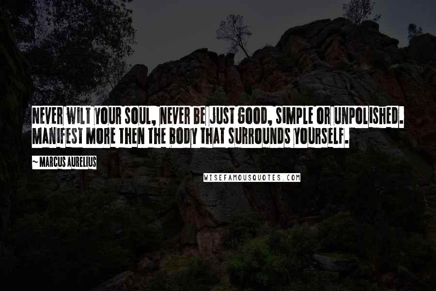 Marcus Aurelius Quotes: Never wilt your soul, never be just good, simple or unpolished. Manifest more then the body that surrounds yourself.