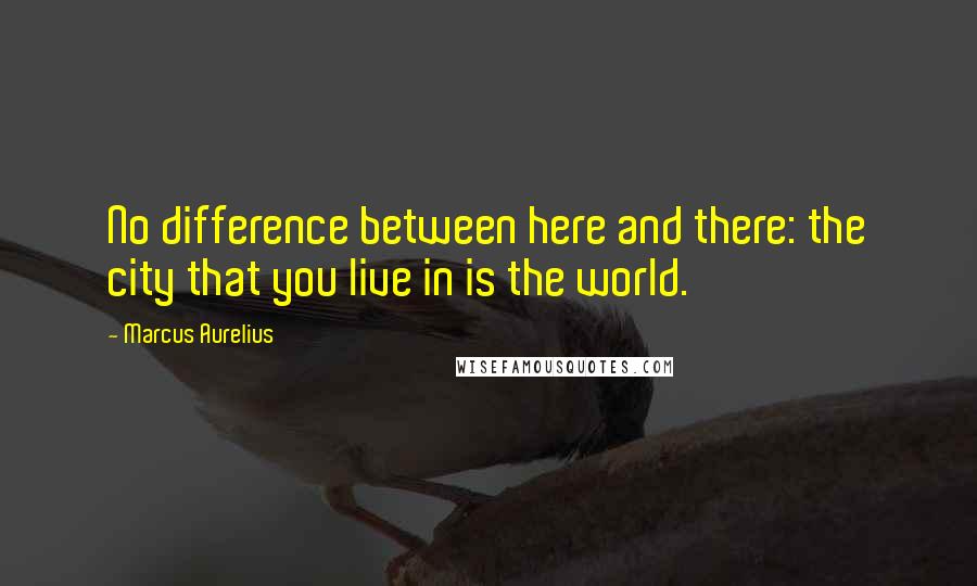 Marcus Aurelius Quotes: No difference between here and there: the city that you live in is the world.