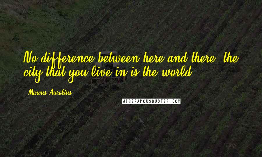 Marcus Aurelius Quotes: No difference between here and there: the city that you live in is the world.