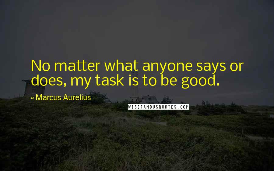 Marcus Aurelius Quotes: No matter what anyone says or does, my task is to be good.