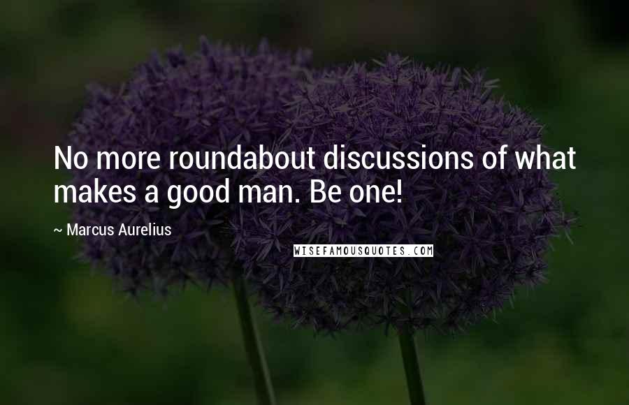 Marcus Aurelius Quotes: No more roundabout discussions of what makes a good man. Be one!