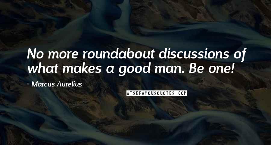 Marcus Aurelius Quotes: No more roundabout discussions of what makes a good man. Be one!