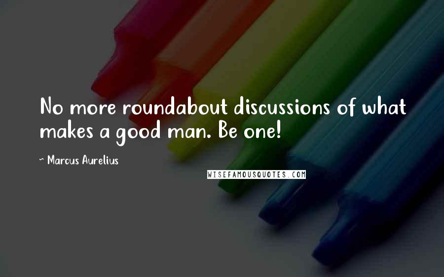 Marcus Aurelius Quotes: No more roundabout discussions of what makes a good man. Be one!