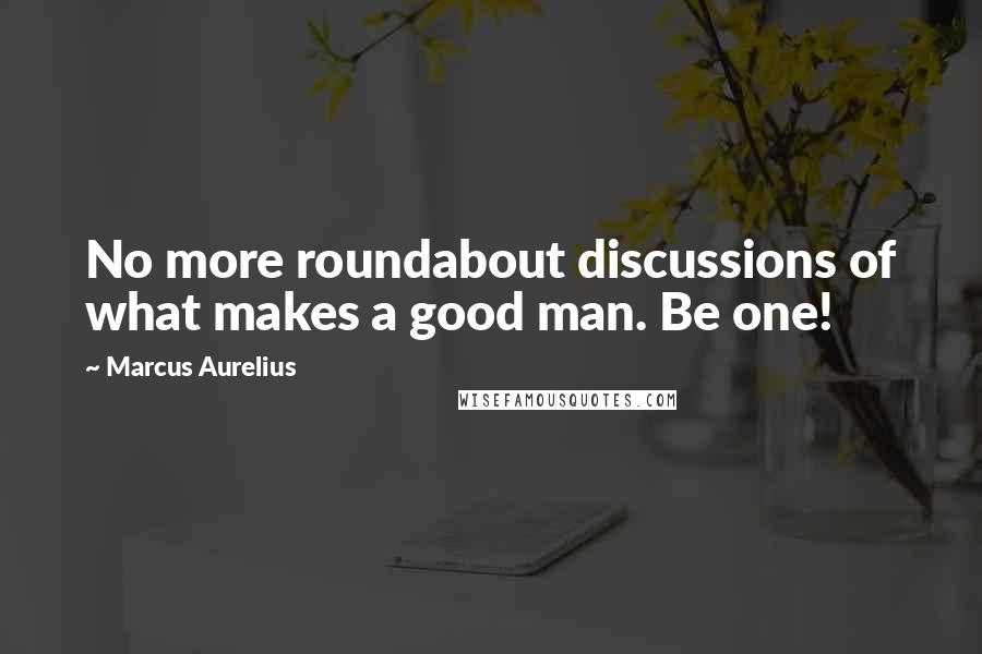 Marcus Aurelius Quotes: No more roundabout discussions of what makes a good man. Be one!