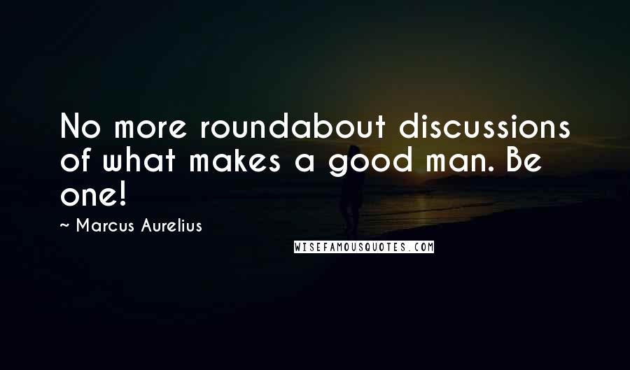 Marcus Aurelius Quotes: No more roundabout discussions of what makes a good man. Be one!