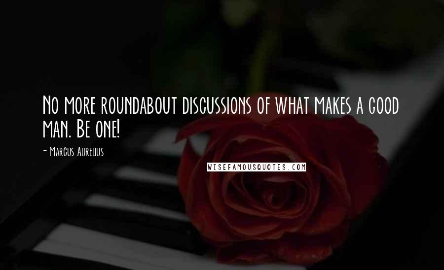 Marcus Aurelius Quotes: No more roundabout discussions of what makes a good man. Be one!