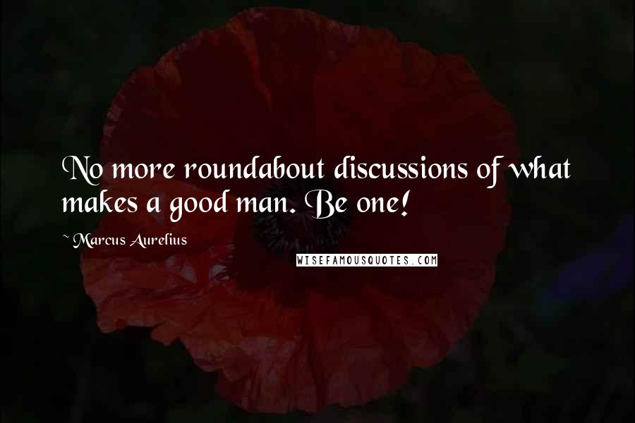 Marcus Aurelius Quotes: No more roundabout discussions of what makes a good man. Be one!