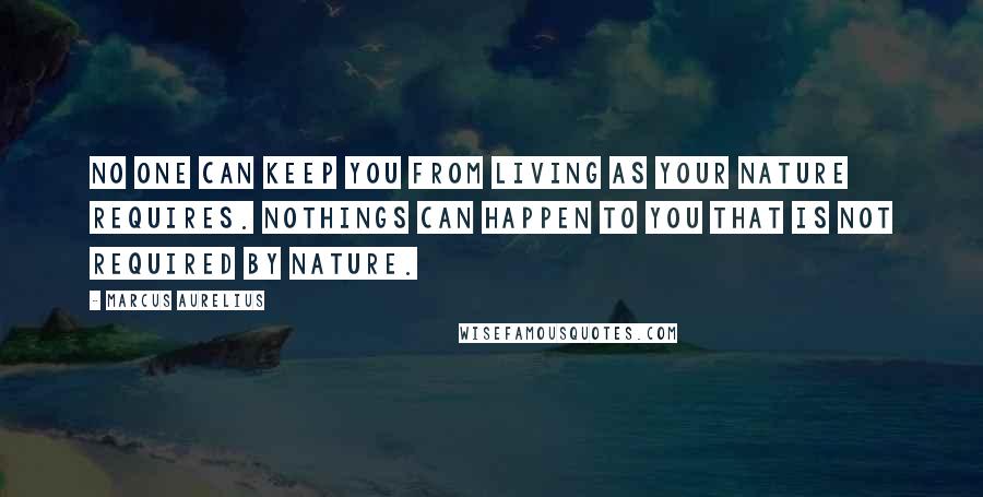 Marcus Aurelius Quotes: No one can keep you from living as your nature requires. Nothings can happen to you that is not required by Nature.