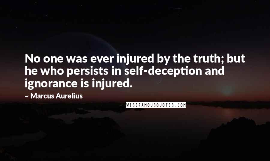 Marcus Aurelius Quotes: No one was ever injured by the truth; but he who persists in self-deception and ignorance is injured.