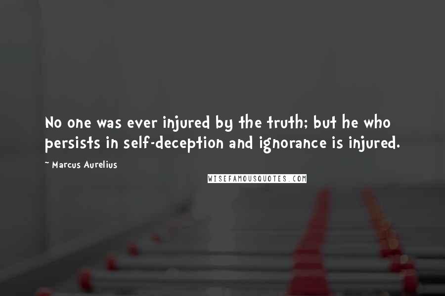 Marcus Aurelius Quotes: No one was ever injured by the truth; but he who persists in self-deception and ignorance is injured.
