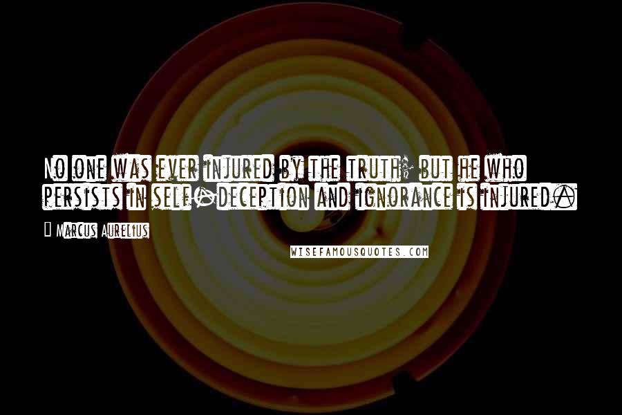 Marcus Aurelius Quotes: No one was ever injured by the truth; but he who persists in self-deception and ignorance is injured.