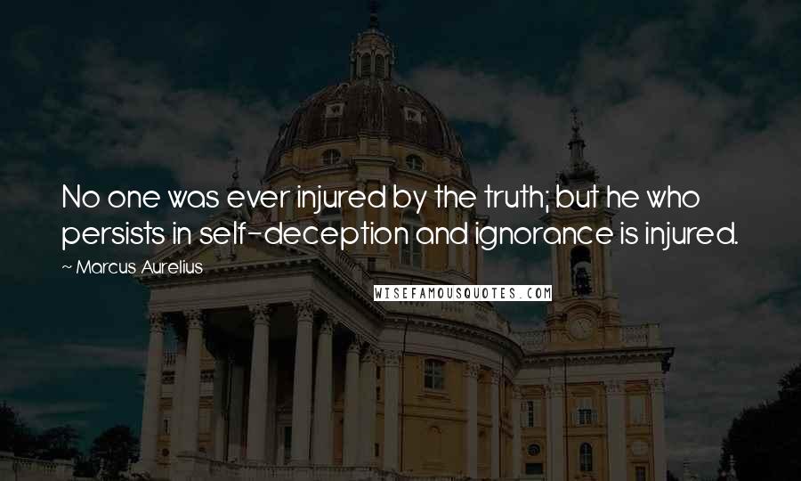 Marcus Aurelius Quotes: No one was ever injured by the truth; but he who persists in self-deception and ignorance is injured.