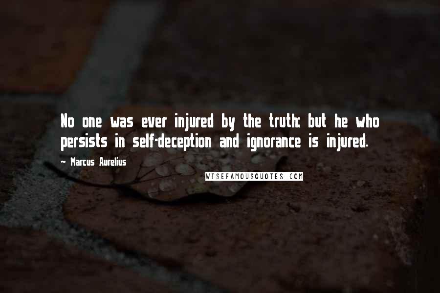 Marcus Aurelius Quotes: No one was ever injured by the truth; but he who persists in self-deception and ignorance is injured.