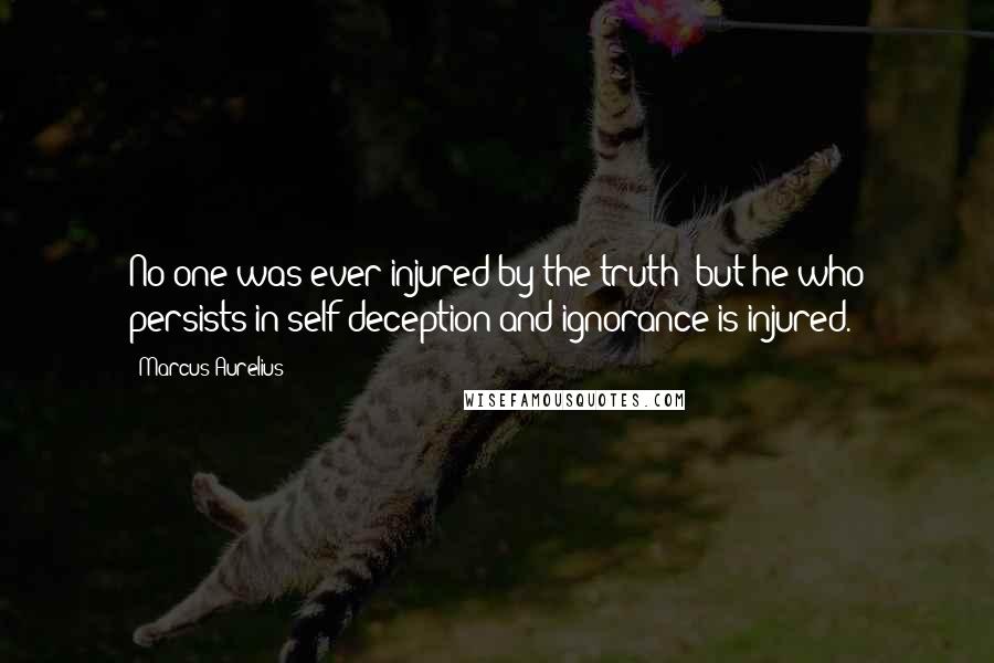 Marcus Aurelius Quotes: No one was ever injured by the truth; but he who persists in self-deception and ignorance is injured.