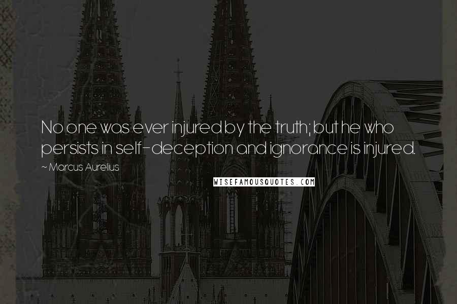 Marcus Aurelius Quotes: No one was ever injured by the truth; but he who persists in self-deception and ignorance is injured.