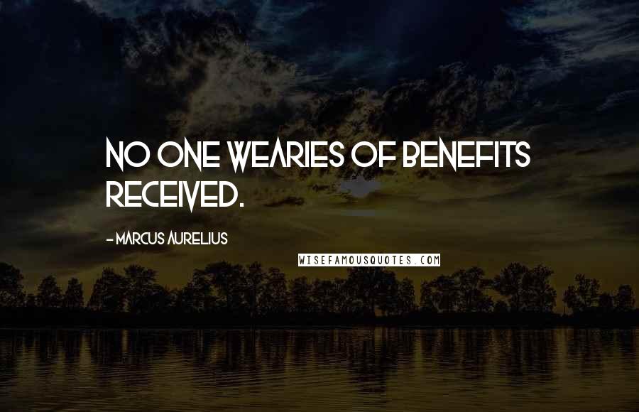 Marcus Aurelius Quotes: No one wearies of benefits received.