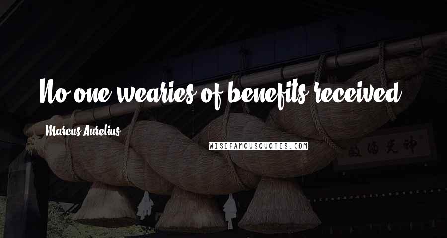 Marcus Aurelius Quotes: No one wearies of benefits received.