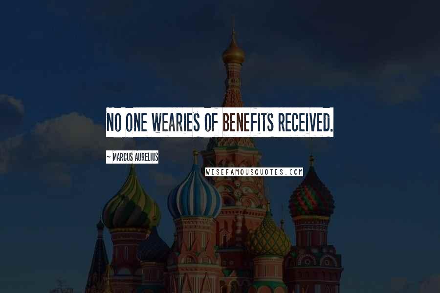 Marcus Aurelius Quotes: No one wearies of benefits received.