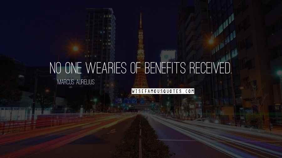Marcus Aurelius Quotes: No one wearies of benefits received.