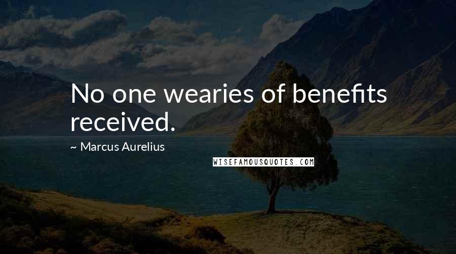 Marcus Aurelius Quotes: No one wearies of benefits received.