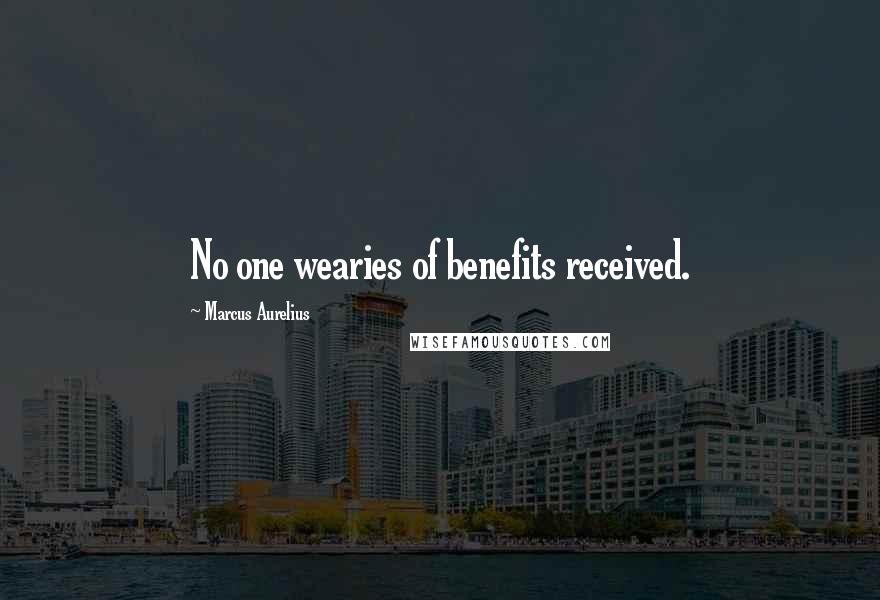 Marcus Aurelius Quotes: No one wearies of benefits received.