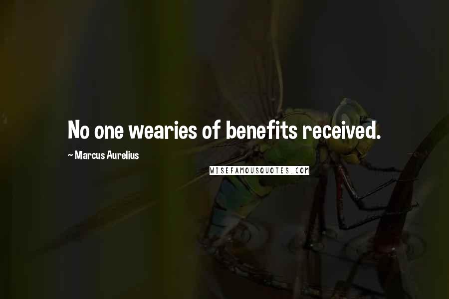 Marcus Aurelius Quotes: No one wearies of benefits received.