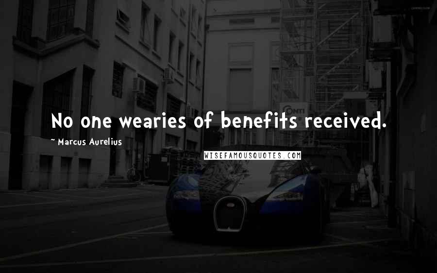 Marcus Aurelius Quotes: No one wearies of benefits received.