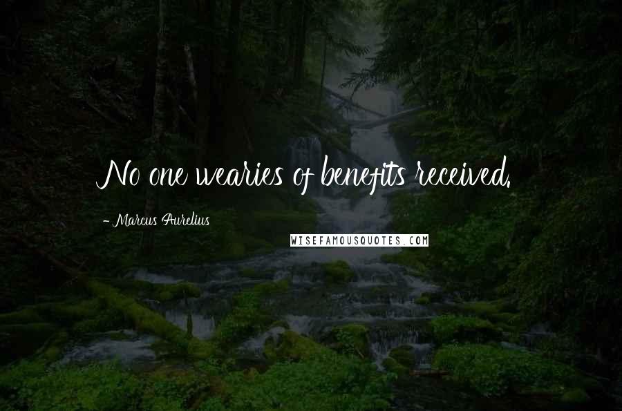 Marcus Aurelius Quotes: No one wearies of benefits received.