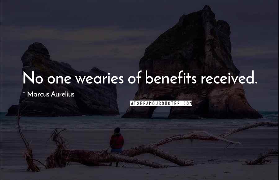 Marcus Aurelius Quotes: No one wearies of benefits received.