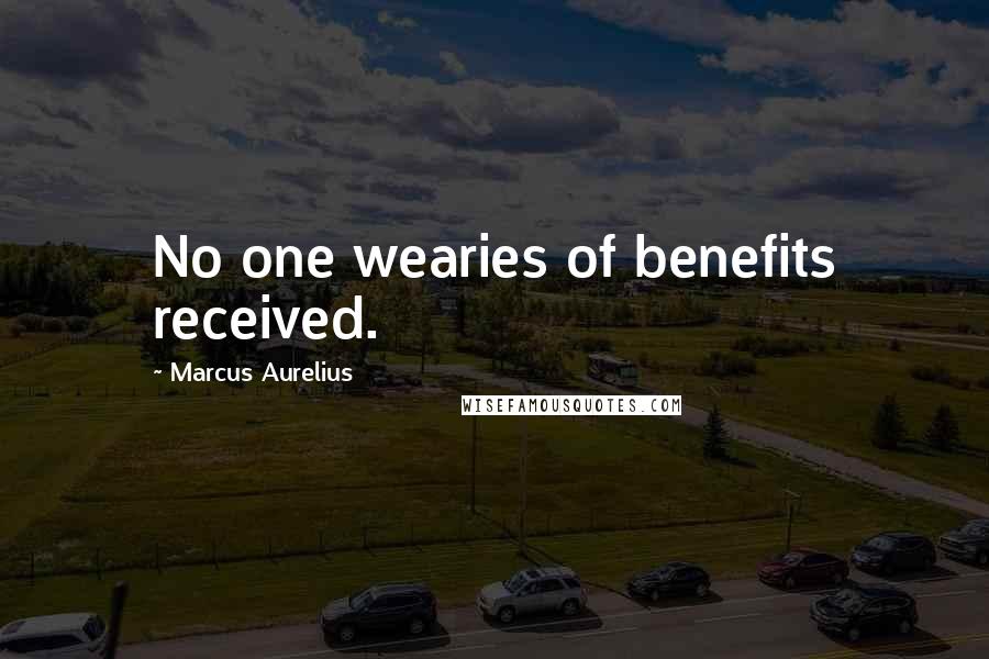 Marcus Aurelius Quotes: No one wearies of benefits received.