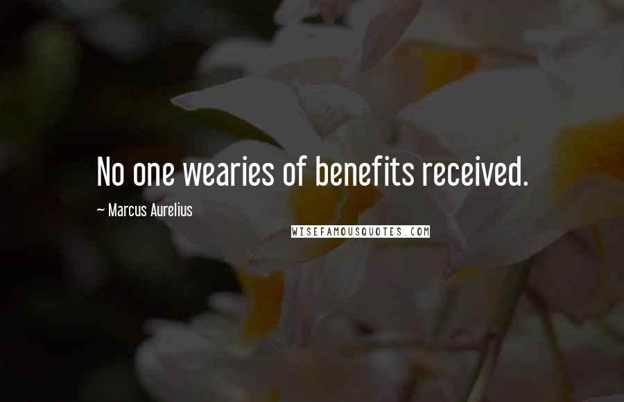 Marcus Aurelius Quotes: No one wearies of benefits received.