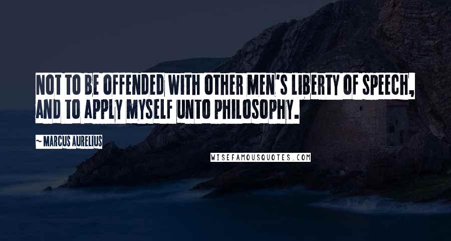 Marcus Aurelius Quotes: Not to be offended with other men's liberty of speech, and to apply myself unto philosophy.
