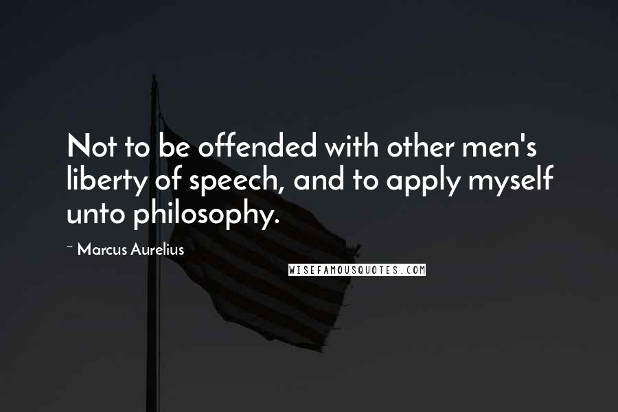 Marcus Aurelius Quotes: Not to be offended with other men's liberty of speech, and to apply myself unto philosophy.