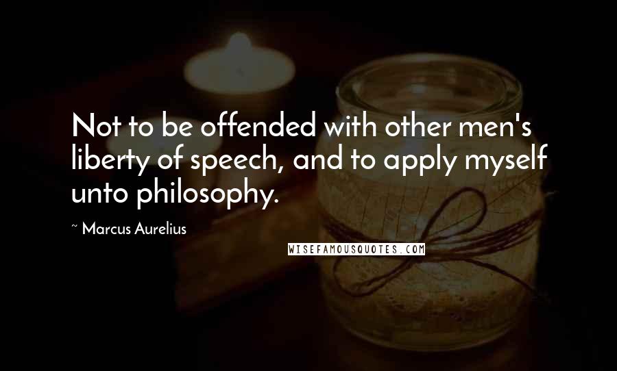 Marcus Aurelius Quotes: Not to be offended with other men's liberty of speech, and to apply myself unto philosophy.