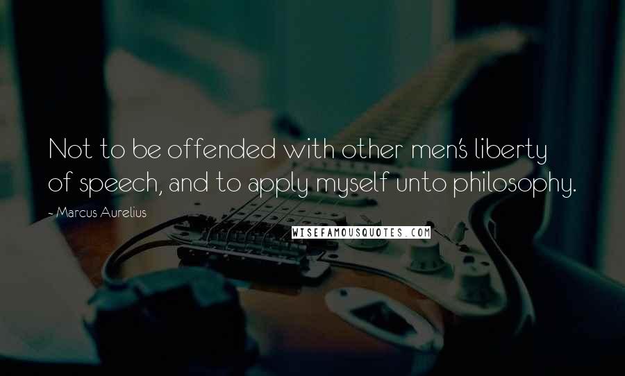 Marcus Aurelius Quotes: Not to be offended with other men's liberty of speech, and to apply myself unto philosophy.