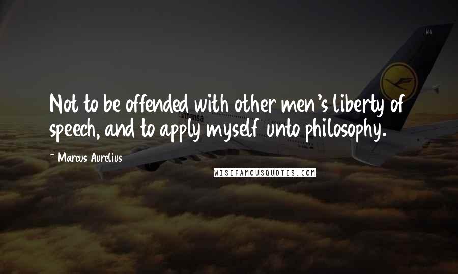 Marcus Aurelius Quotes: Not to be offended with other men's liberty of speech, and to apply myself unto philosophy.