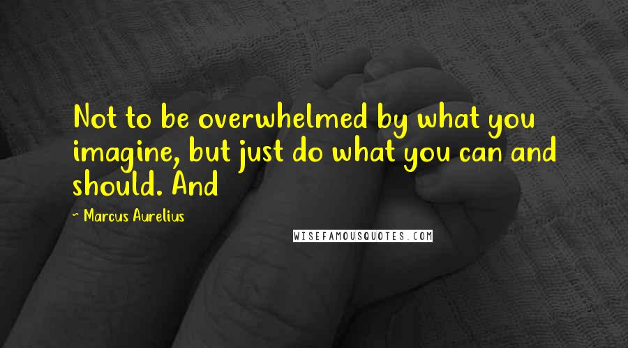 Marcus Aurelius Quotes: Not to be overwhelmed by what you imagine, but just do what you can and should. And