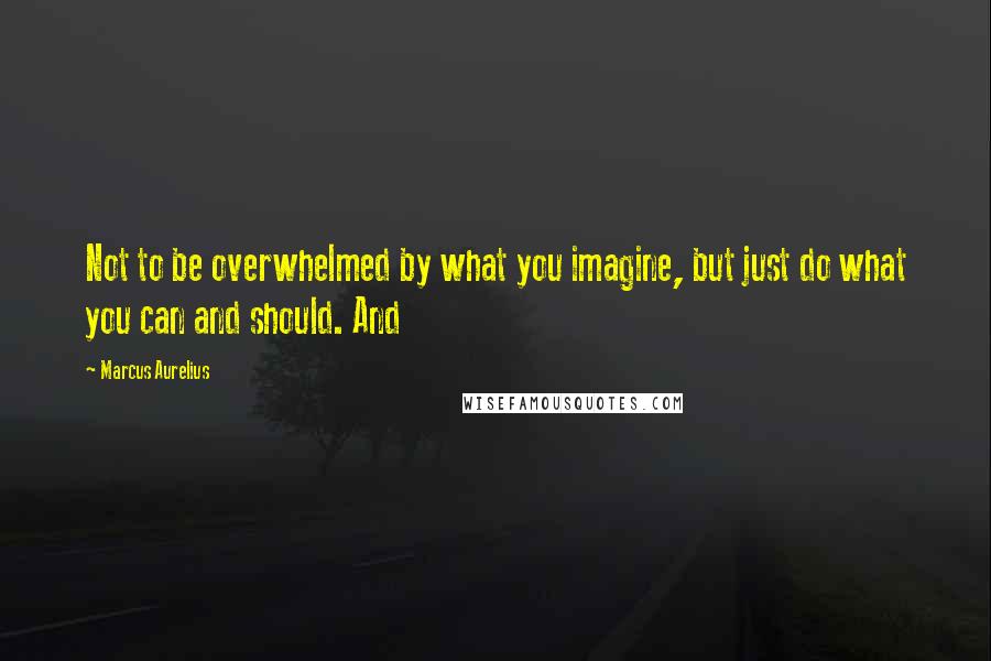 Marcus Aurelius Quotes: Not to be overwhelmed by what you imagine, but just do what you can and should. And