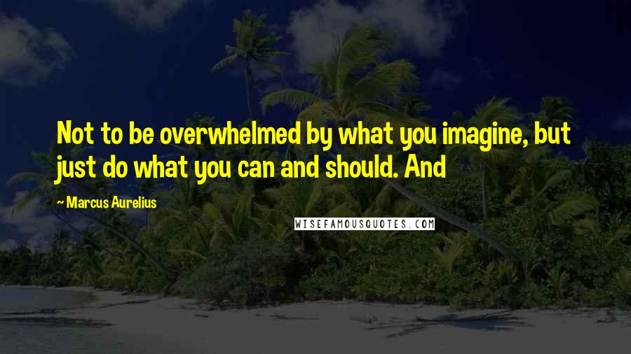 Marcus Aurelius Quotes: Not to be overwhelmed by what you imagine, but just do what you can and should. And