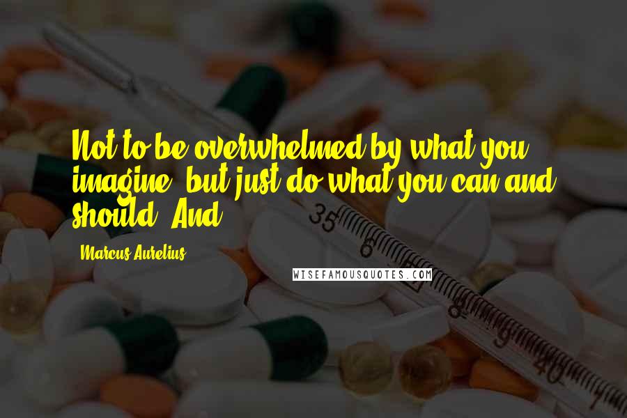 Marcus Aurelius Quotes: Not to be overwhelmed by what you imagine, but just do what you can and should. And