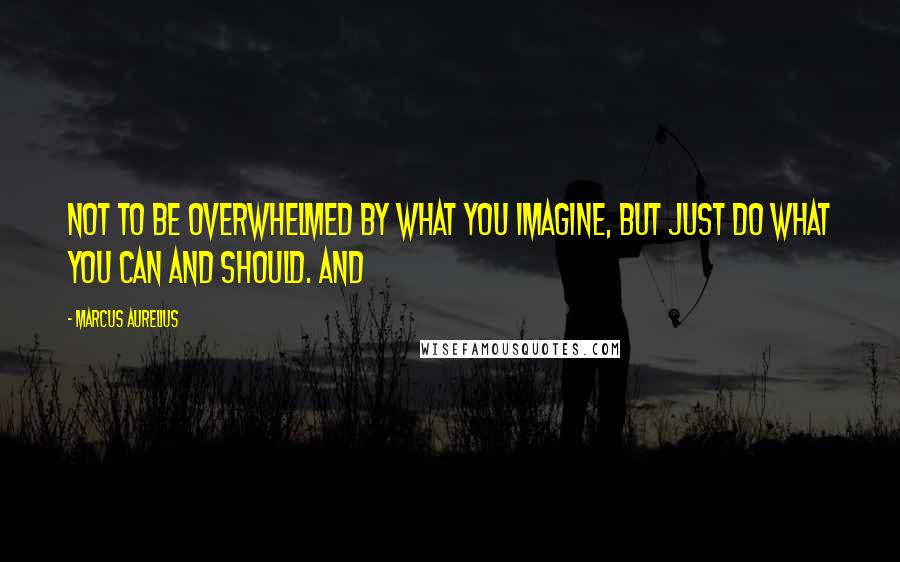 Marcus Aurelius Quotes: Not to be overwhelmed by what you imagine, but just do what you can and should. And