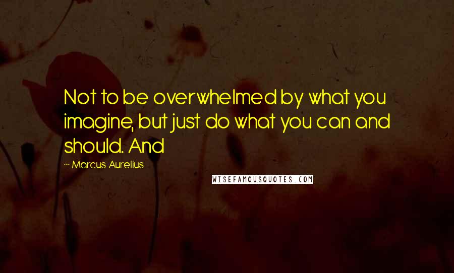 Marcus Aurelius Quotes: Not to be overwhelmed by what you imagine, but just do what you can and should. And