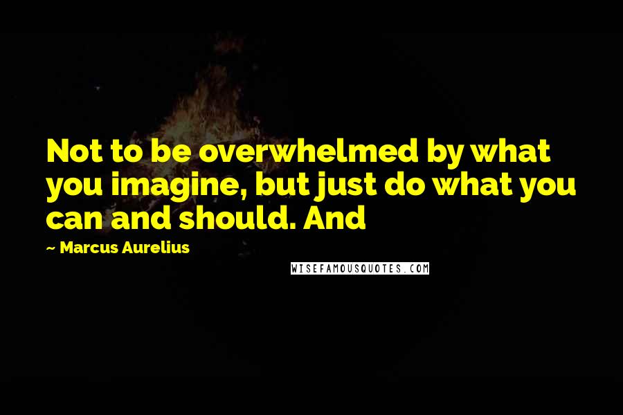 Marcus Aurelius Quotes: Not to be overwhelmed by what you imagine, but just do what you can and should. And