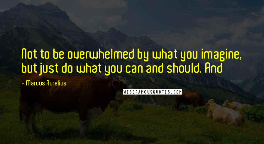 Marcus Aurelius Quotes: Not to be overwhelmed by what you imagine, but just do what you can and should. And