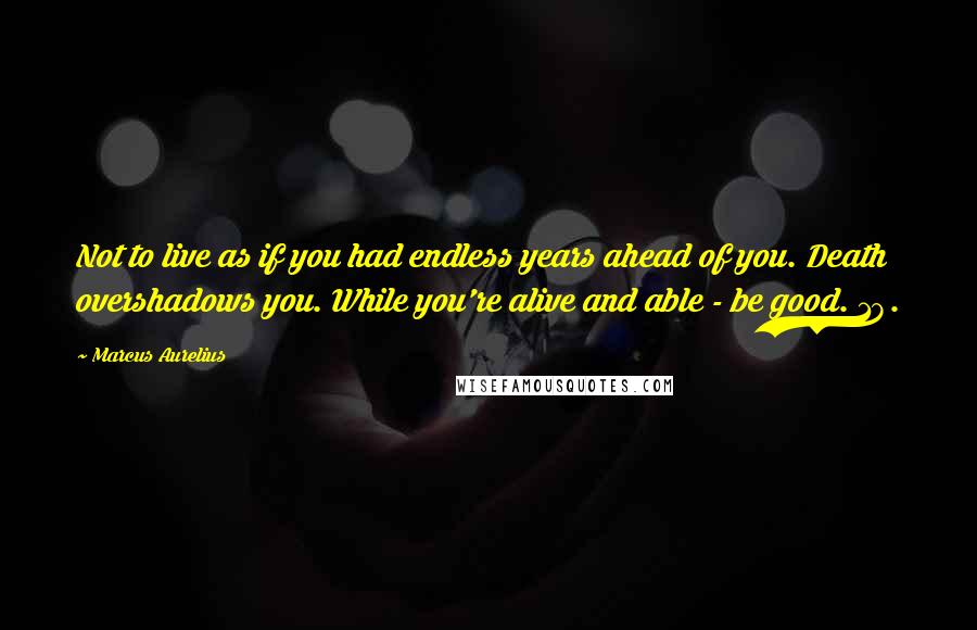 Marcus Aurelius Quotes: Not to live as if you had endless years ahead of you. Death overshadows you. While you're alive and able - be good. 18.