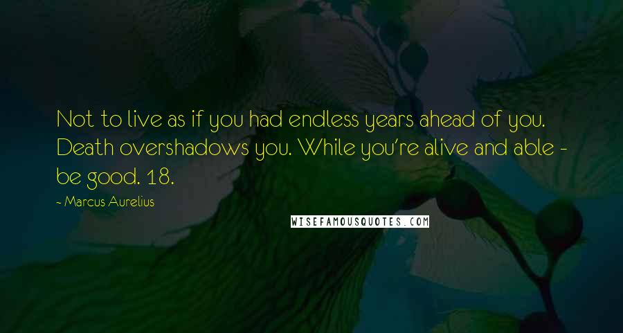 Marcus Aurelius Quotes: Not to live as if you had endless years ahead of you. Death overshadows you. While you're alive and able - be good. 18.