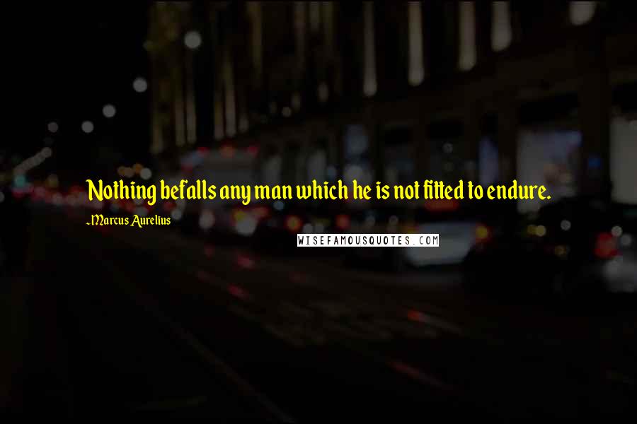Marcus Aurelius Quotes: Nothing befalls any man which he is not fitted to endure.